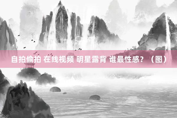 自拍偷拍 在线视频 明星露背 谁最性感？（图）