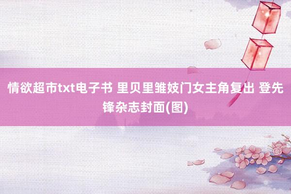 情欲超市txt电子书 里贝里雏妓门女主角复出 登先锋杂志封面(图)