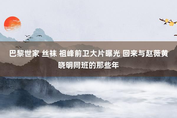 巴黎世家 丝袜 祖峰前卫大片曝光 回来与赵薇黄晓明同班的那些年