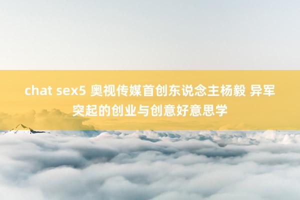 chat sex5 奥视传媒首创东说念主杨毅 异军突起的创业与创意好意思学