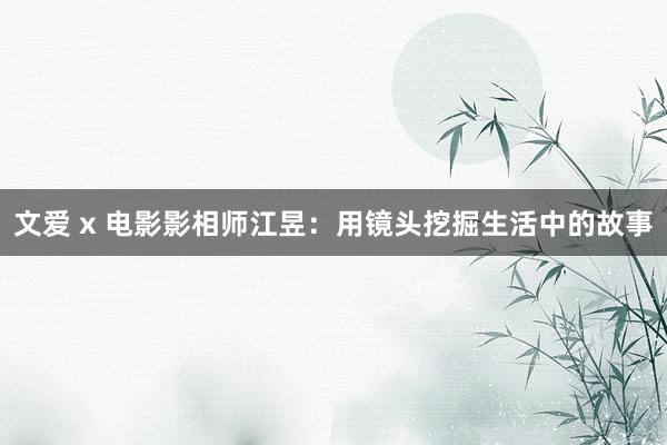 文爱 x 电影影相师江昱：用镜头挖掘生活中的故事