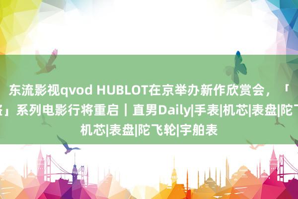 东流影视qvod HUBLOT在京举办新作欣赏会，「加勒比海盗」系列电影行将重启｜直男Daily|手表|机芯|表盘|陀飞轮|宇舶表