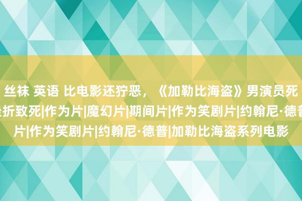 丝袜 英语 比电影还狞恶，《加勒比海盗》男演员死一火，冲浪时遭鲨鱼挫折致死|作为片|魔幻片|期间片|作为笑剧片|约翰尼·德普|加勒比海盗系列电影