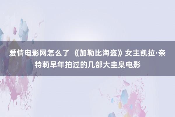 爱情电影网怎么了 《加勒比海盗》女主凯拉·奈特莉早年拍过的几部大圭臬电影