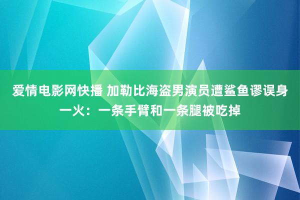 爱情电影网快播 加勒比海盗男演员遭鲨鱼谬误身一火：一条手臂和一条腿被吃掉