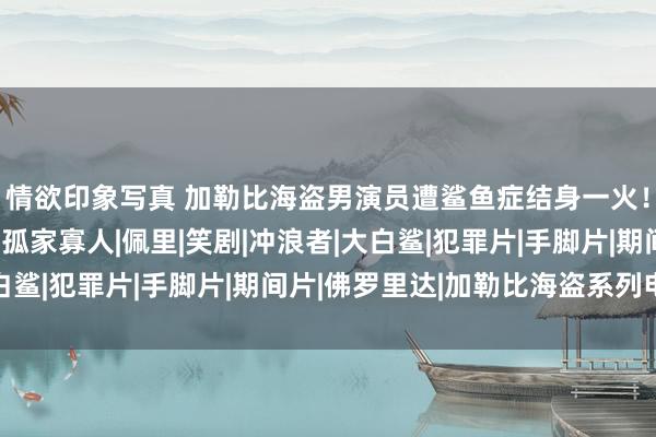 情欲印象写真 加勒比海盗男演员遭鲨鱼症结身一火！被屡次撕咬，失去了孤家寡人|佩里|笑剧|冲浪者|大白鲨|犯罪片|手脚片|期间片|佛罗里达|加勒比海盗系列电影