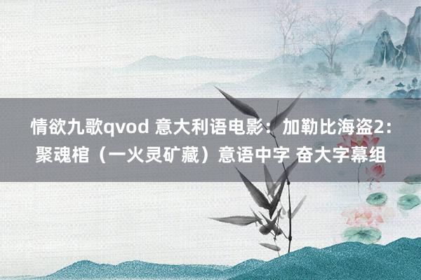 情欲九歌qvod 意大利语电影：加勒比海盗2：聚魂棺（一火灵矿藏）意语中字 奋大字幕组