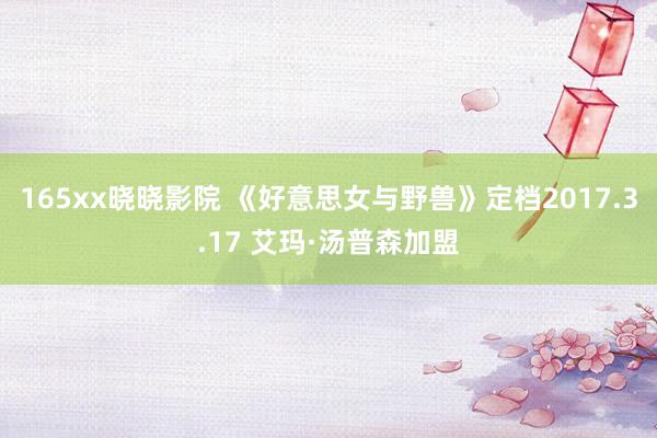 165xx晓晓影院 《好意思女与野兽》定档2017.3.17 艾玛·汤普森加盟