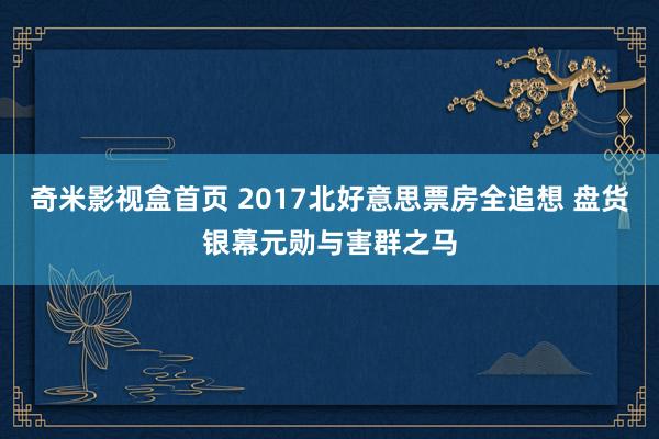 奇米影视盒首页 2017北好意思票房全追想 盘货银幕元勋与害群之马