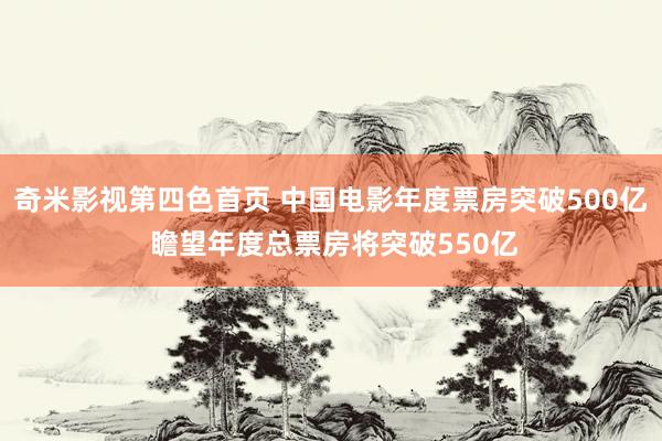 奇米影视第四色首页 中国电影年度票房突破500亿 瞻望年度总票房将突破550亿