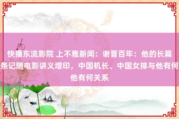 快播东流影院 上不雅新闻：谢晋百年：他的长篇学习条记随电影讲义增印，中国机长、中国女排与他有何关系