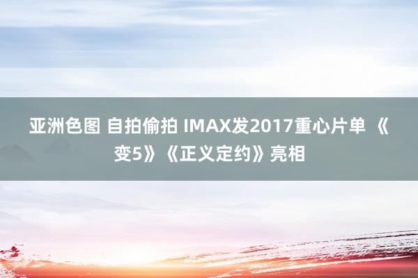 亚洲色图 自拍偷拍 IMAX发2017重心片单 《变5》《正义定约》亮相