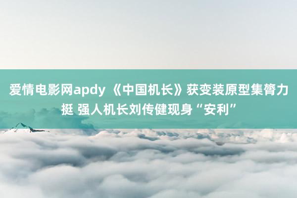 爱情电影网apdy 《中国机长》获变装原型集膂力挺 强人机长刘传健现身“安利”