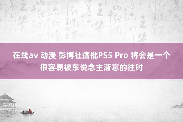 在线av 动漫 彭博社痛批PS5 Pro 将会是一个很容易被东说念主渐忘的往时