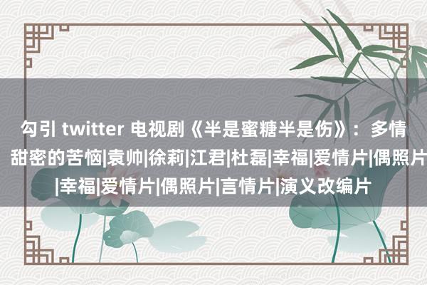 勾引 twitter 电视剧《半是蜜糖半是伤》：多情东说念主属意家族，甜密的苦恼|袁帅|徐莉|江君|杜磊|幸福|爱情片|偶照片|言情片|演义改编片