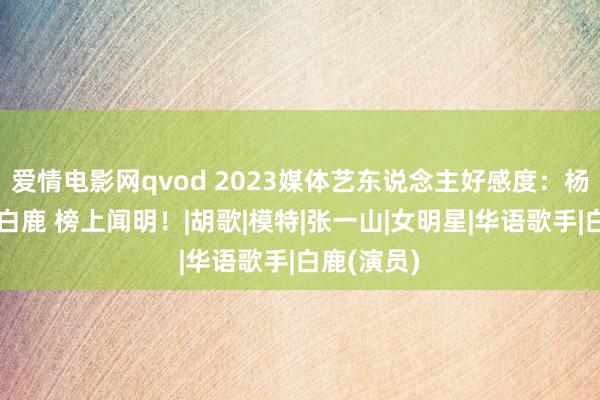 爱情电影网qvod 2023媒体艺东说念主好感度：杨紫王鹤棣白鹿 榜上闻明！|胡歌|模特|张一山|女明星|华语歌手|白鹿(演员)