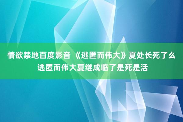 情欲禁地百度影音 《逃匿而伟大》夏处长死了么 逃匿而伟大夏继成临了是死是活