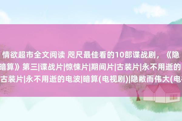 情欲超市全文阅读 咫尺最佳看的10部谍战剧，《隐敝而伟大》垫底，《暗算》第三|谍战片|惊悚片|期间片|古装片|永不用逝的电波|暗算(电视剧)|隐敝而伟大(电视剧)