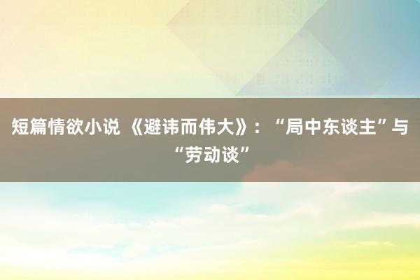 短篇情欲小说 《避讳而伟大》：“局中东谈主”与“劳动谈”