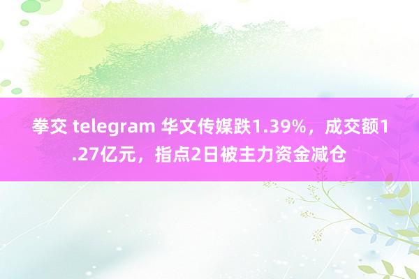 拳交 telegram 华文传媒跌1.39%，成交额1.27亿元，指点2日被主力资金减仓