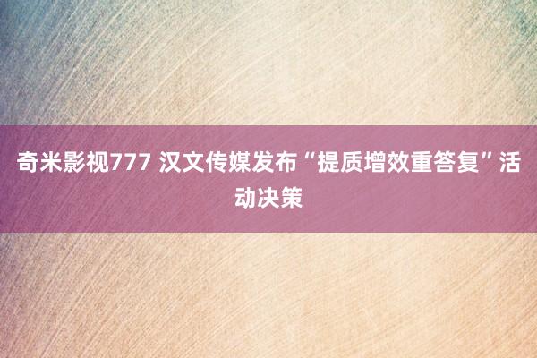 奇米影视777 汉文传媒发布“提质增效重答复”活动决策