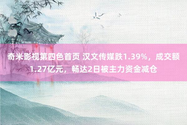 奇米影视第四色首页 汉文传媒跌1.39%，成交额1.27亿元，畅达2日被主力资金减仓