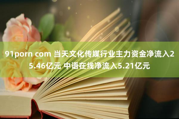 91porn com 当天文化传媒行业主力资金净流入25.46亿元 中语在线净流入5.21亿元