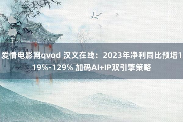 爱情电影网qvod 汉文在线：2023年净利同比预增119%-129% 加码AI+IP双引擎策略