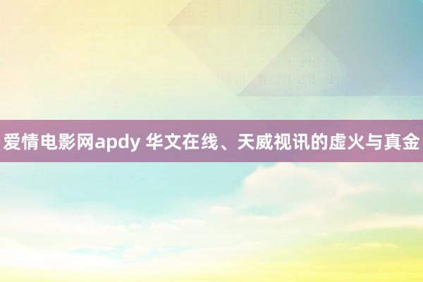 爱情电影网apdy 华文在线、天威视讯的虚火与真金