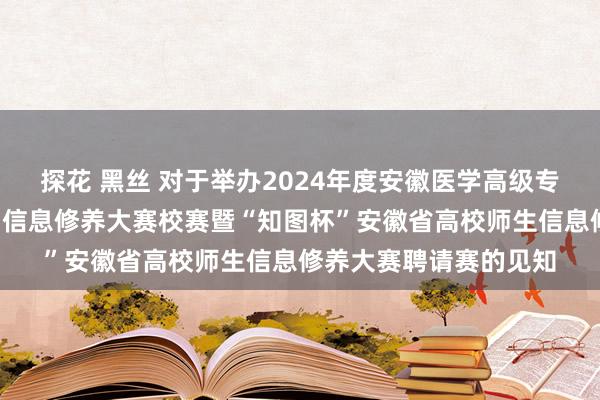 探花 黑丝 对于举办2024年度安徽医学高级专业学校“汉文在线杯”信息修养大赛校赛暨“知图杯”安徽省高校师生信息修养大赛聘请赛的见知