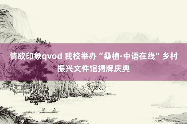 情欲印象qvod 我校举办“桑植·中语在线”乡村振兴文件馆揭牌庆典