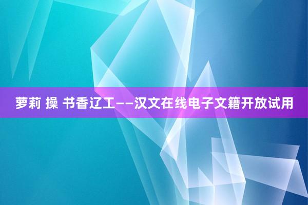 萝莉 操 书香辽工——汉文在线电子文籍开放试用