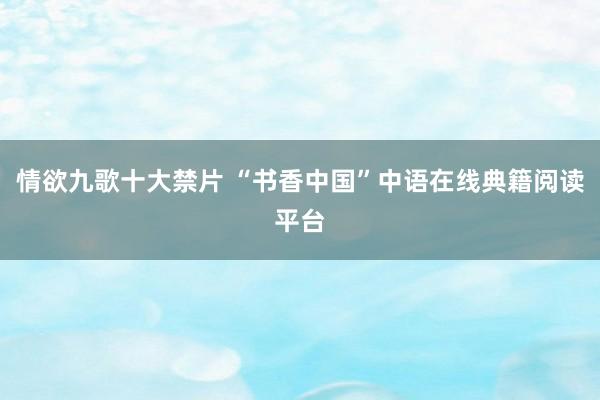 情欲九歌十大禁片 “书香中国”中语在线典籍阅读平台