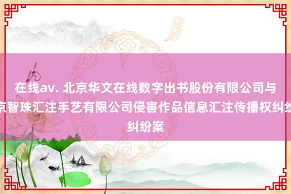 在线av. 北京华文在线数字出书股份有限公司与北京智珠汇注手艺有限公司侵害作品信息汇注传播权纠纷案