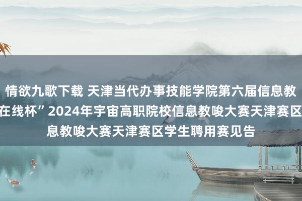 情欲九歌下载 天津当代办事技能学院第六届信息教唆大赛暨“中语在线杯”2024年宇宙高职院校信息教唆大赛天津赛区学生聘用赛见告