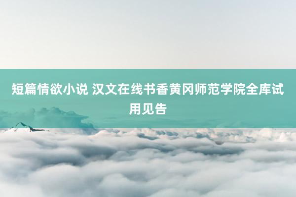 短篇情欲小说 汉文在线书香黄冈师范学院全库试用见告