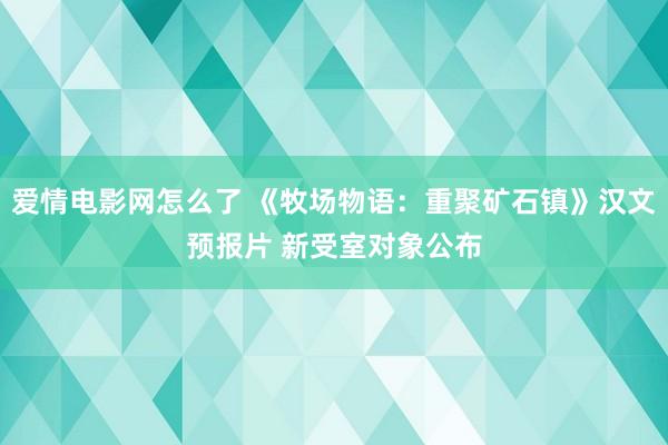 爱情电影网怎么了 《牧场物语：重聚矿石镇》汉文预报片 新受室对象公布