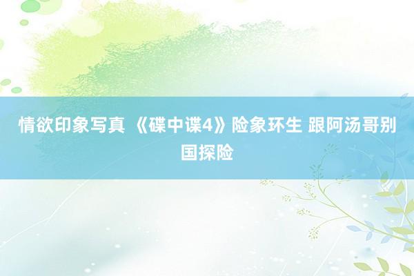 情欲印象写真 《碟中谍4》险象环生 跟阿汤哥别国探险