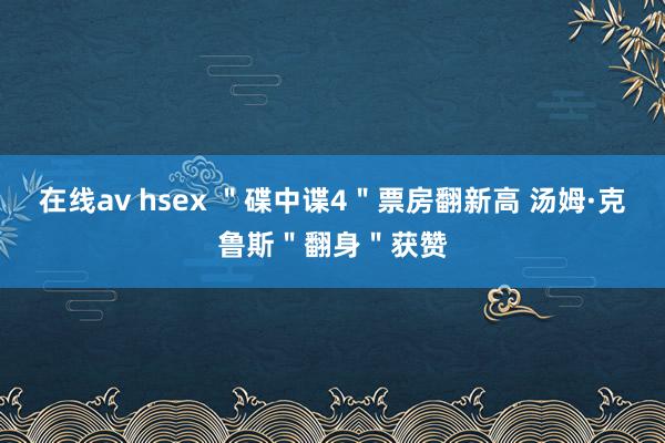 在线av hsex ＂碟中谍4＂票房翻新高 汤姆·克鲁斯＂翻身＂获赞